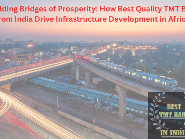 Building Bridges of Prosperity: How Best Quality TMT Bars from India Drive Infrastructure Development in Africa